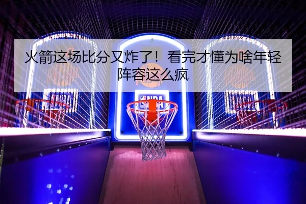 火箭这场比分又炸了！看完才懂为啥年轻阵容这么疯