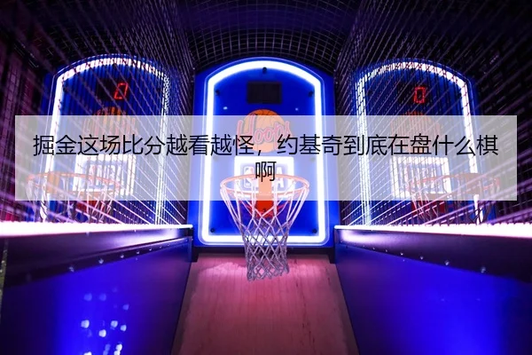 掘金这场比分越看越怪，约基奇到底在盘什么棋啊