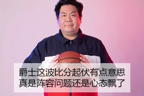 爵士这波比分起伏有点意思 真是阵容问题还是心态飘了