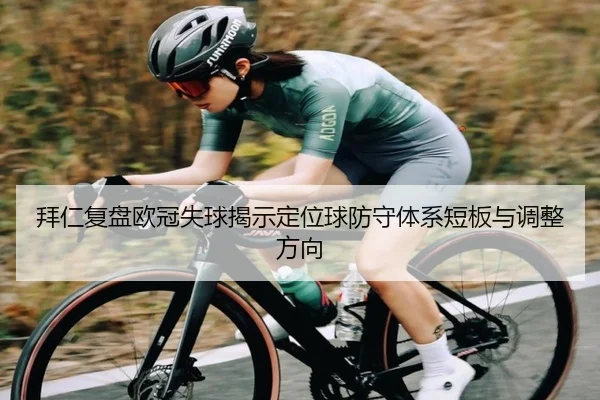拜仁复盘欧冠失球揭示定位球防守体系短板与调整方向