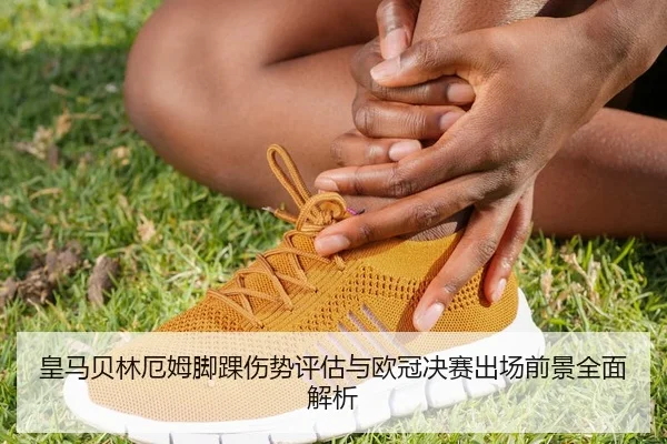 皇马贝林厄姆脚踝伤势评估与欧冠决赛出场前景全面解析