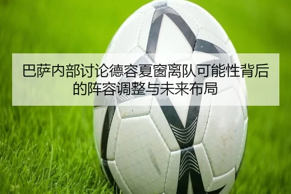 巴萨内部讨论德容夏窗离队可能性背后的阵容调整与未来布局