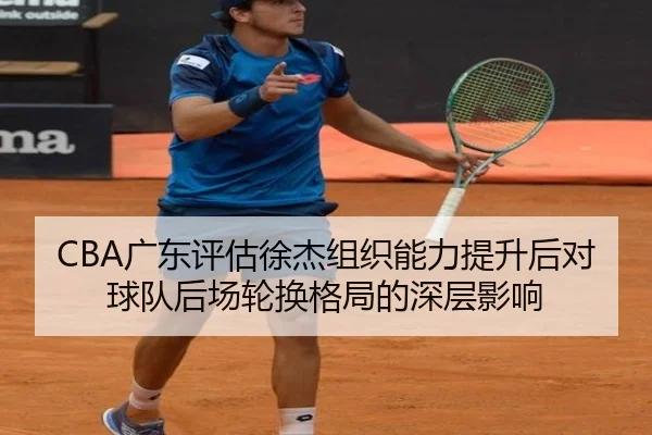 CBA广东评估徐杰组织能力提升后对球队后场轮换格局的深层影响