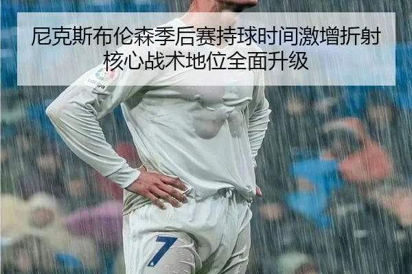 尼克斯布伦森季后赛持球时间激增折射核心战术地位全面升级