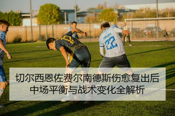 切尔西恩佐费尔南德斯伤愈复出后中场平衡与战术变化全解析