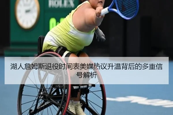 湖人詹姆斯退役时间表美媒热议升温背后的多重信号解析