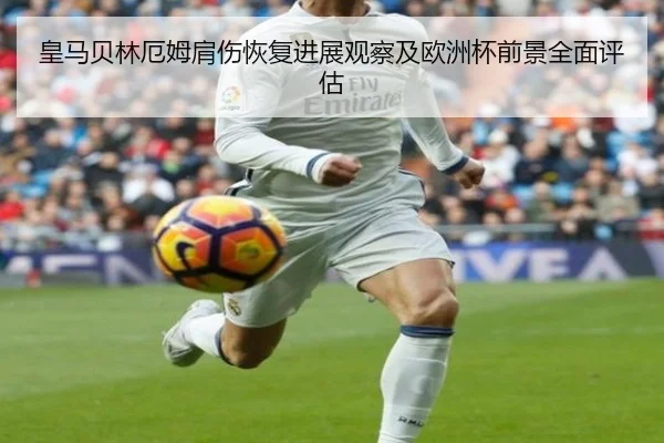 皇马贝林厄姆肩伤恢复进展观察及欧洲杯前景全面评估