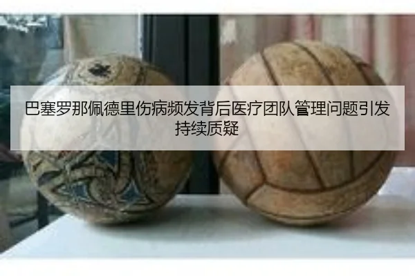 巴塞罗那佩德里伤病频发背后医疗团队管理问题引发持续质疑