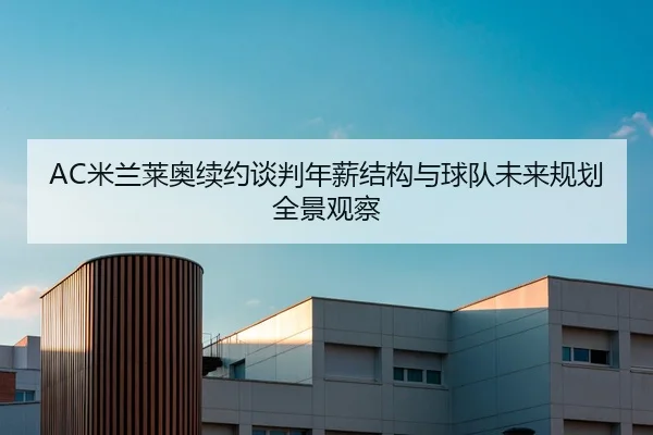 AC米兰莱奥续约谈判年薪结构与球队未来规划全景观察