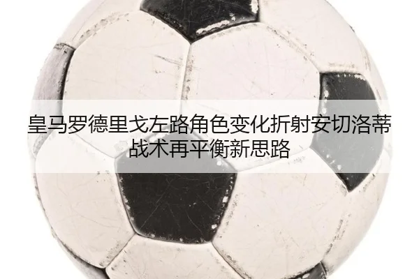 皇马罗德里戈左路角色变化折射安切洛蒂战术再平衡新思路