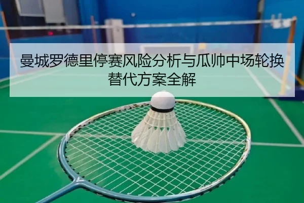 曼城罗德里停赛风险分析与瓜帅中场轮换替代方案全解