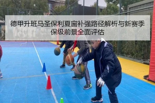 德甲升班马圣保利夏窗补强路径解析与新赛季保级前景全面评估