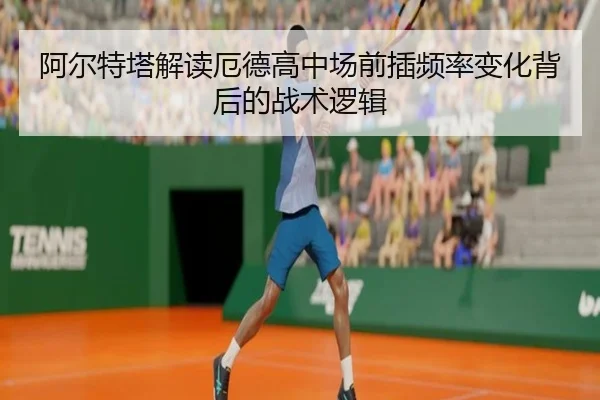 阿尔特塔解读厄德高中场前插频率变化背后的战术逻辑