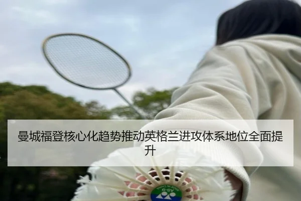 曼城福登核心化趋势推动英格兰进攻体系地位全面提升