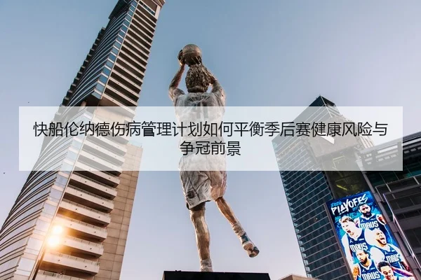 快船伦纳德伤病管理计划如何平衡季后赛健康风险与争冠前景