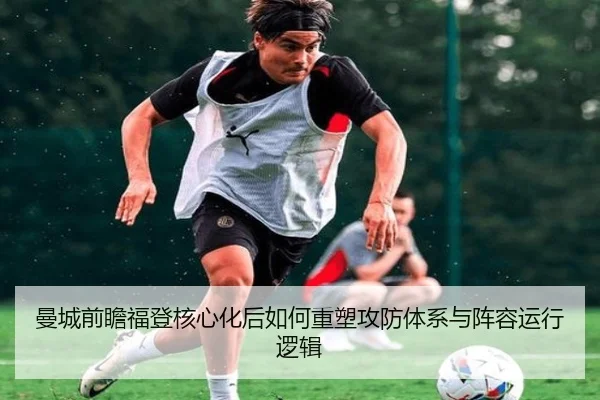 曼城前瞻福登核心化后如何重塑攻防体系与阵容运行逻辑