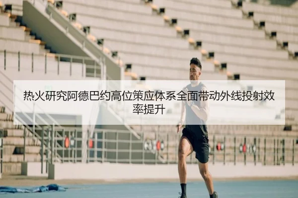 热火研究阿德巴约高位策应体系全面带动外线投射效率提升