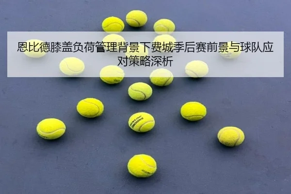 恩比德膝盖负荷管理背景下费城季后赛前景与球队应对策略深析