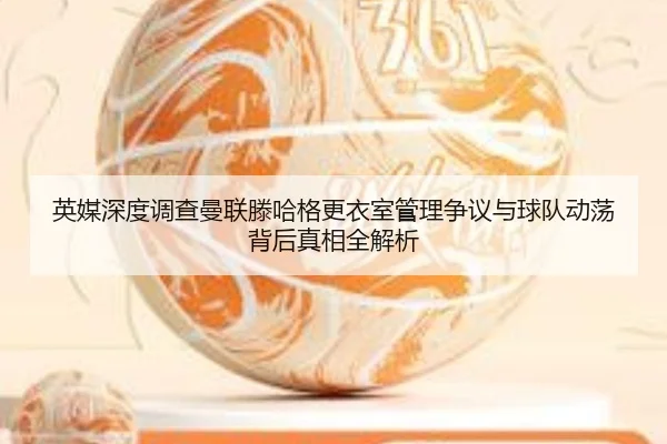 英媒深度调查曼联滕哈格更衣室管理争议与球队动荡背后真相全解析