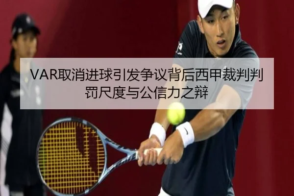 VAR取消进球引发争议背后西甲裁判判罚尺度与公信力之辩