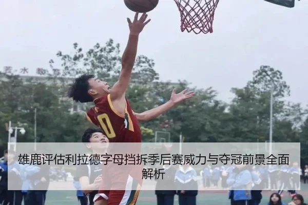 雄鹿评估利拉德字母挡拆季后赛威力与夺冠前景全面解析
