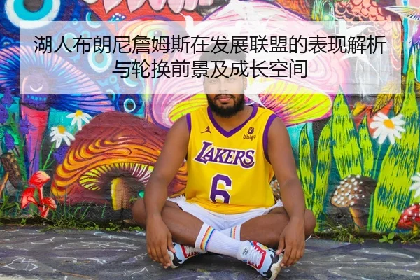 湖人布朗尼詹姆斯在发展联盟的表现解析与轮换前景及成长空间