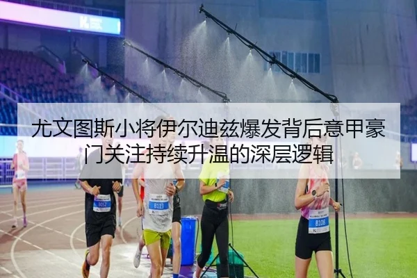 尤文图斯小将伊尔迪兹爆发背后意甲豪门关注持续升温的深层逻辑