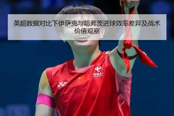 英超数据对比下伊萨克与哈弗茨进球效率差异及战术价值观察
