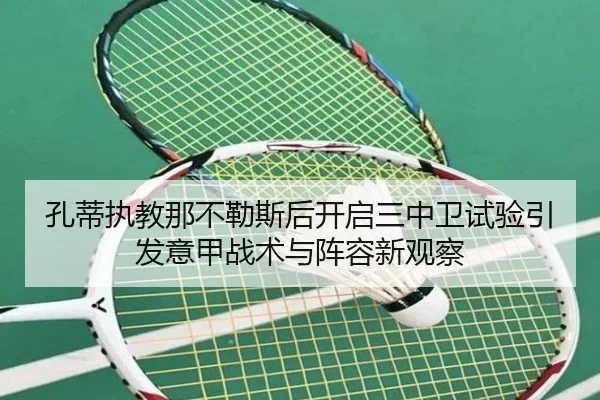 孔蒂执教那不勒斯后开启三中卫试验引发意甲战术与阵容新观察