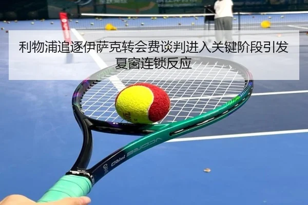 利物浦追逐伊萨克转会费谈判进入关键阶段引发夏窗连锁反应