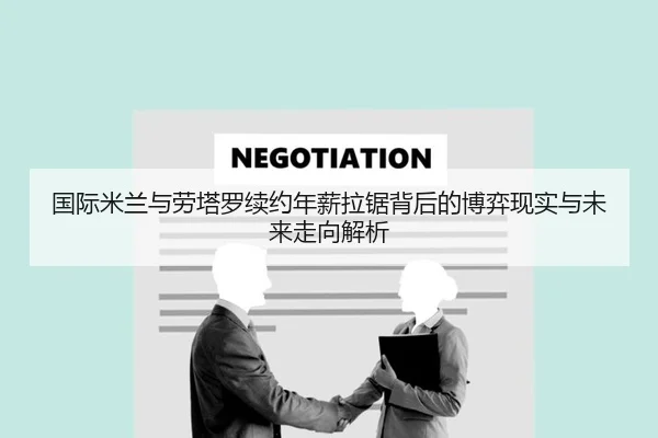 国际米兰与劳塔罗续约年薪拉锯背后的博弈现实与未来走向解析