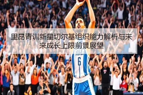 里昂青训新星切尔基组织能力解析与未来成长上限前景展望
