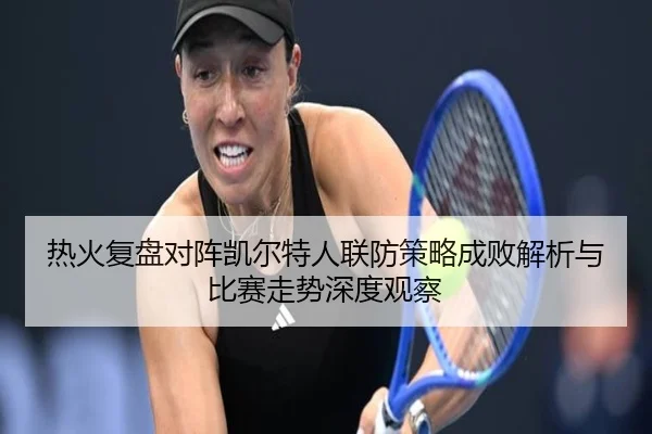 热火复盘对阵凯尔特人联防策略成败解析与比赛走势深度观察