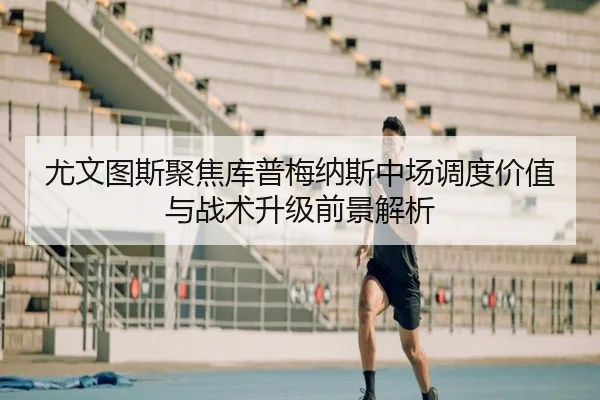 尤文图斯聚焦库普梅纳斯中场调度价值与战术升级前景解析