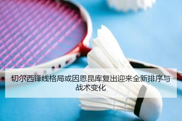 切尔西锋线格局或因恩昆库复出迎来全新排序与战术变化