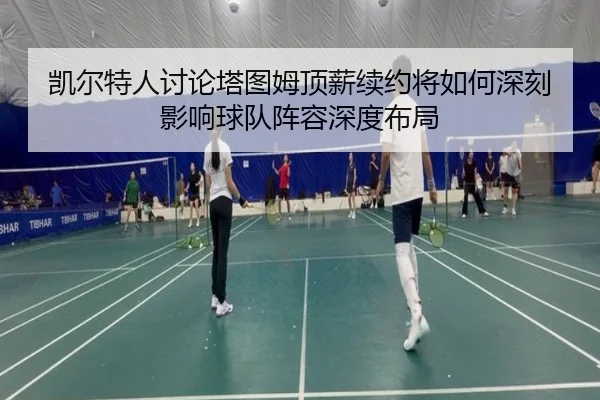凯尔特人讨论塔图姆顶薪续约将如何深刻影响球队阵容深度布局