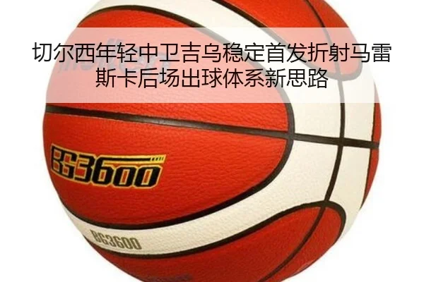 切尔西年轻中卫吉乌稳定首发折射马雷斯卡后场出球体系新思路