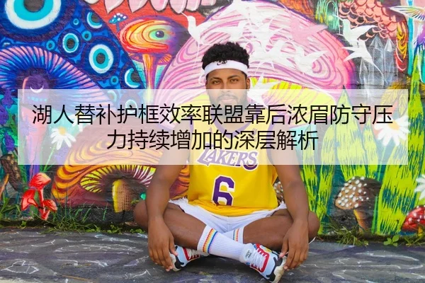 湖人替补护框效率联盟靠后浓眉防守压力持续增加的深层解析