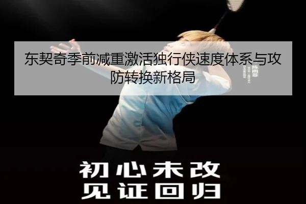 东契奇季前减重激活独行侠速度体系与攻防转换新格局