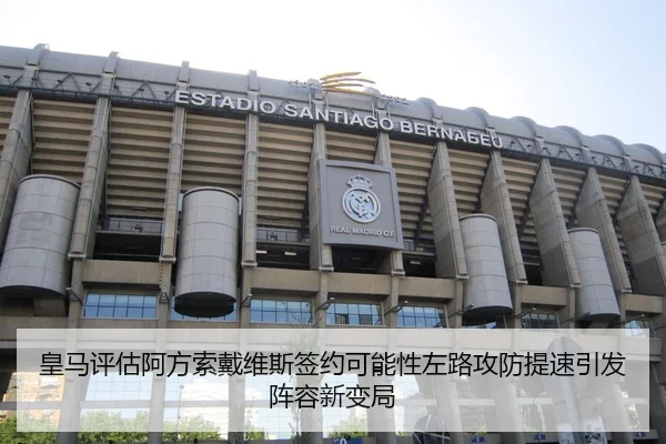 皇马评估阿方索戴维斯签约可能性左路攻防提速引发阵容新变局
