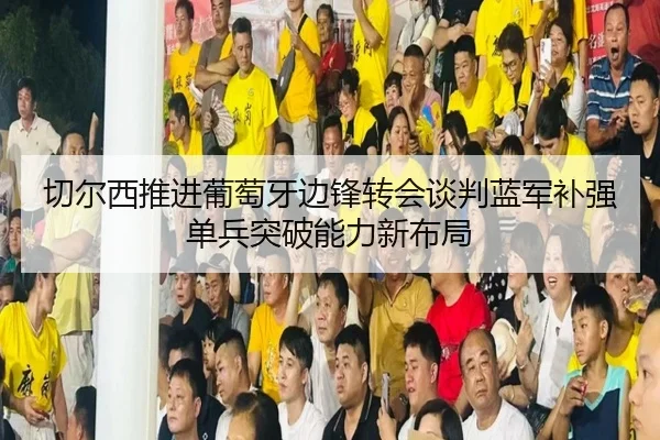 切尔西推进葡萄牙边锋转会谈判蓝军补强单兵突破能力新布局
